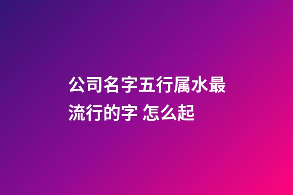 公司名字五行属水最流行的字 怎么起-第1张-公司起名-玄机派